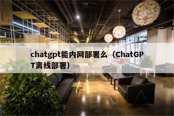 chatgpt能内网部署么（ChatGPT离线部署）