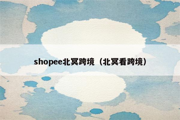 shopee北冥跨境（北冥看跨境）