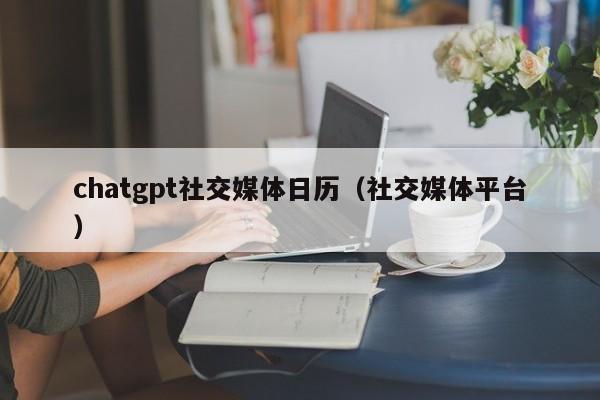 chatgpt社交媒体日历（社交媒体平台）