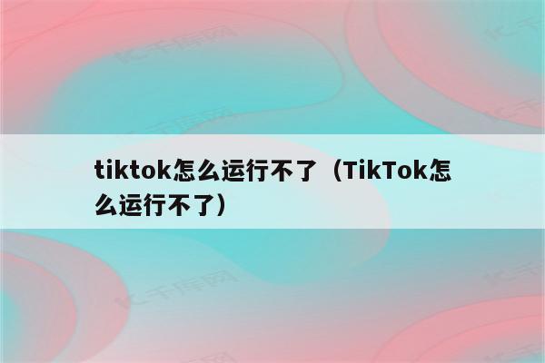 tiktok怎么运行不了（TikTok怎么运行不了）