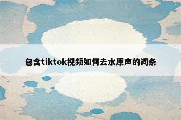 包含tiktok视频如何去水原声的词条