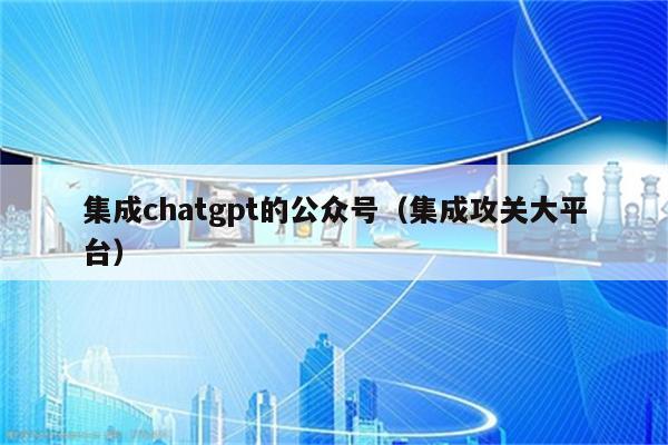 集成chatgpt的公众号（集成攻关大平台）