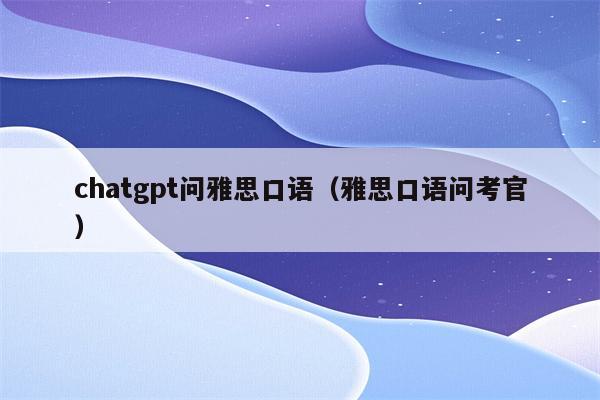 chatgpt问雅思口语（雅思口语问考官）