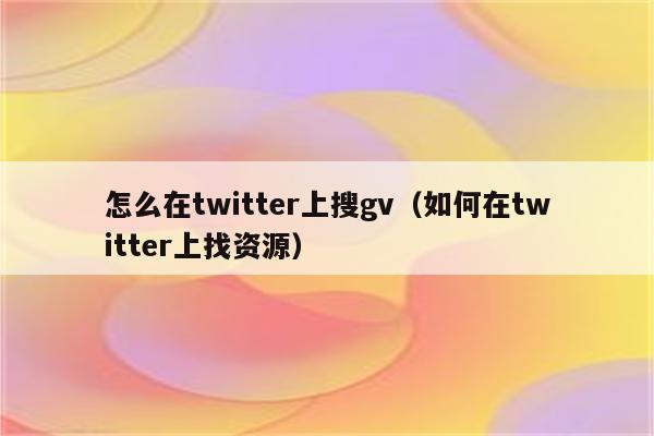 怎么在twitter上搜gv（如何在twitter上找资源）