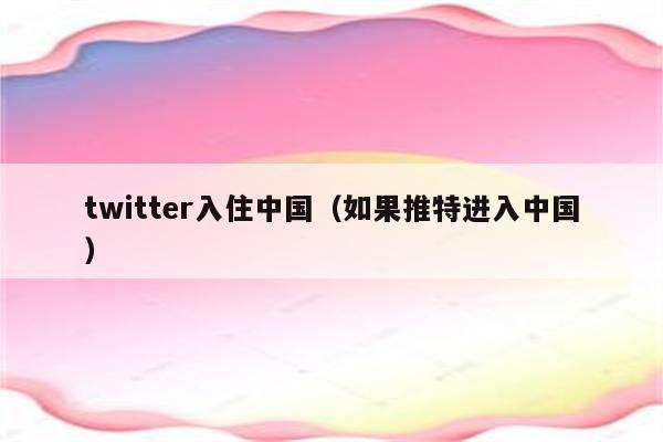 twitter入住中国（如果推特进入中国）