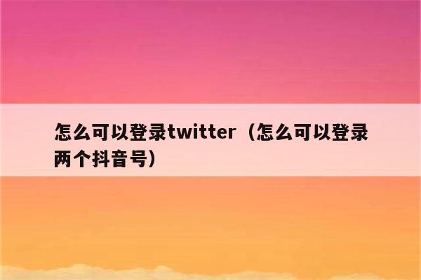 怎么可以登录twitter（怎么可以登录两个抖音号）