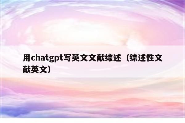 用chatgpt写英文文献综述（综述性文献英文）