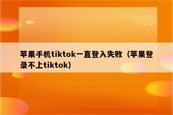 苹果手机tiktok一直登入失败（苹果登录不上tiktok）