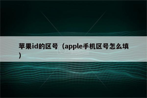 苹果id的区号（apple手机区号怎么填）