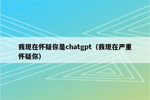 我现在怀疑你是chatgpt（我现在严重怀疑你）