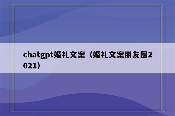 chatgpt婚礼文案（婚礼文案朋友圈2021）