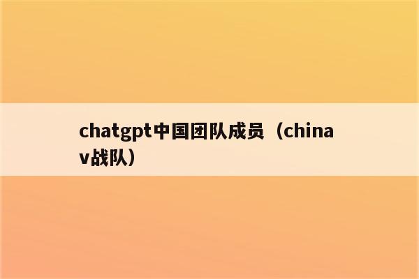 chatgpt中国团队成员（china v战队）