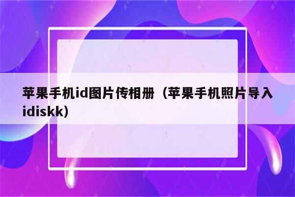 苹果手机id图片传相册（苹果手机照片导入idiskk）