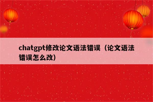 chatgpt修改论文语法错误（论文语法错误怎么改）