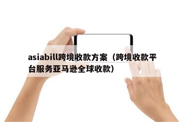 asiabill跨境收款方案（跨境收款平台服务亚马逊全球收款）