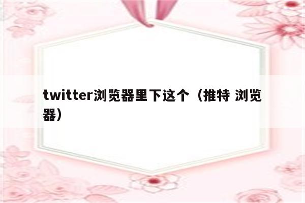 twitter浏览器里下这个（推特 浏览器）