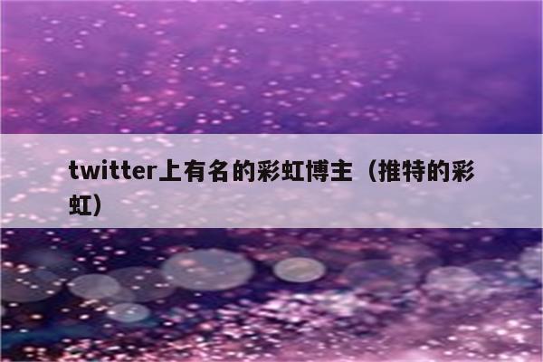 twitter上有名的彩虹博主（推特的彩虹）