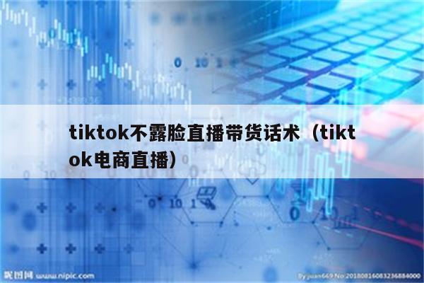 tiktok不露脸直播带货话术（tiktok电商直播）