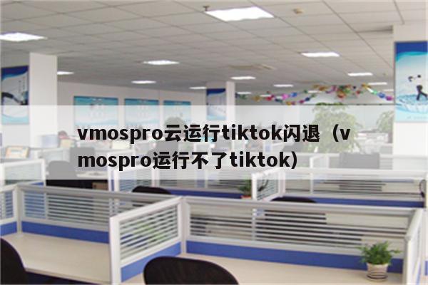 vmospro云运行tiktok闪退（vmospro运行不了tiktok）