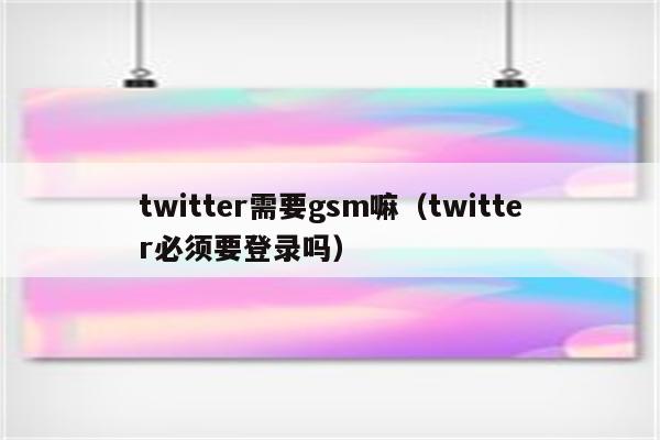 twitter需要gsm嘛（twitter必须要登录吗）