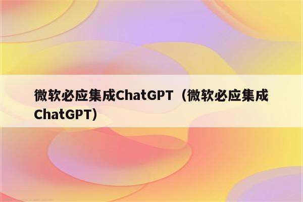 微软必应集成ChatGPT（微软必应集成ChatGPT）