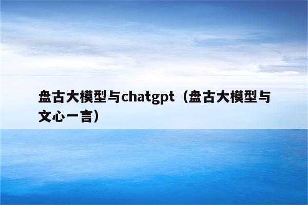 盘古大模型与chatgpt（盘古大模型与文心一言）