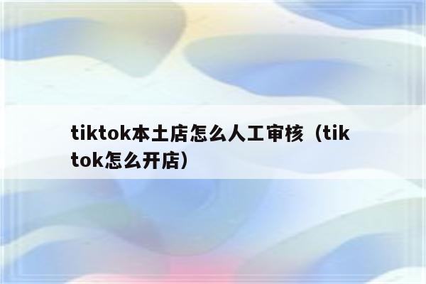 tiktok本土店怎么人工审核（tik tok怎么开店）