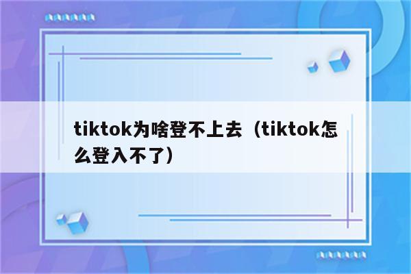 tiktok为啥登不上去（tiktok怎么登入不了）