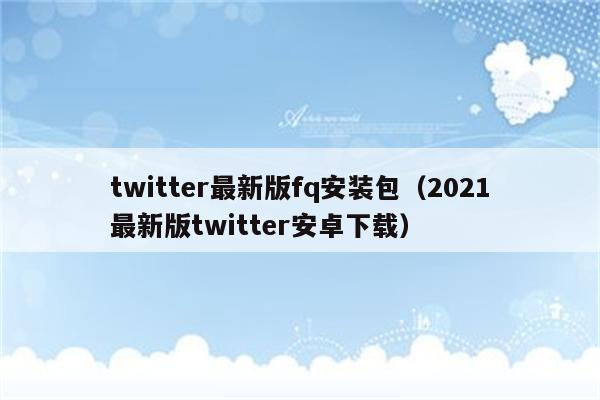 twitter最新版fq安装包（2021最新版twitter安卓下载）