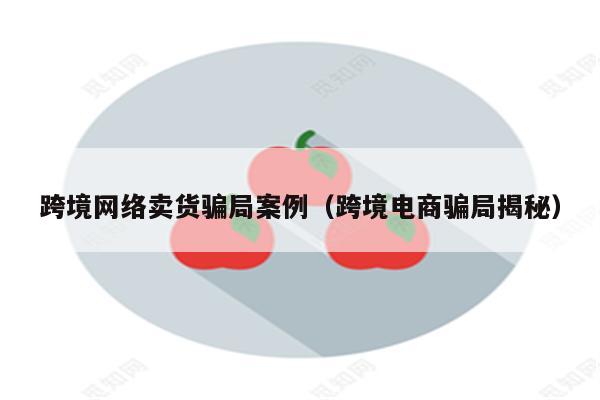 跨境网络卖货骗局案例（跨境电商骗局揭秘）