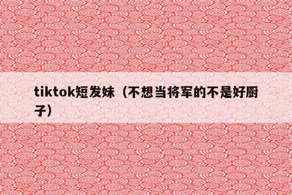 tiktok短发妹（不想当将军的不是好厨子）