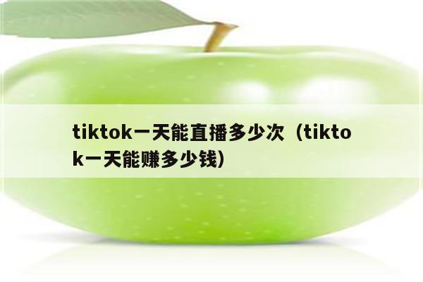 tiktok一天能直播多少次（tiktok一天能赚多少钱）