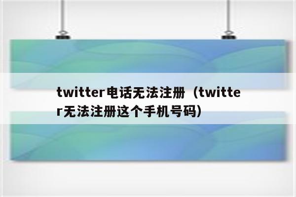 twitter电话无法注册（twitter无法注册这个手机号码）