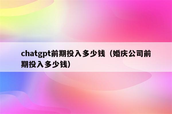 chatgpt前期投入多少钱（婚庆公司前期投入多少钱）