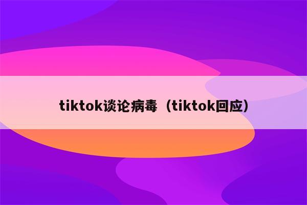 tiktok谈论病毒（tiktok回应）