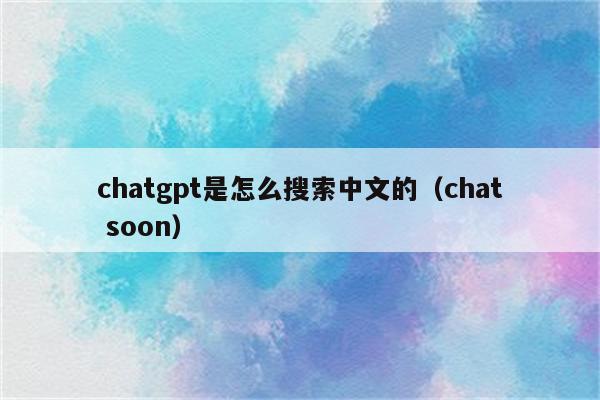 chatgpt是怎么搜索中文的（chat soon）