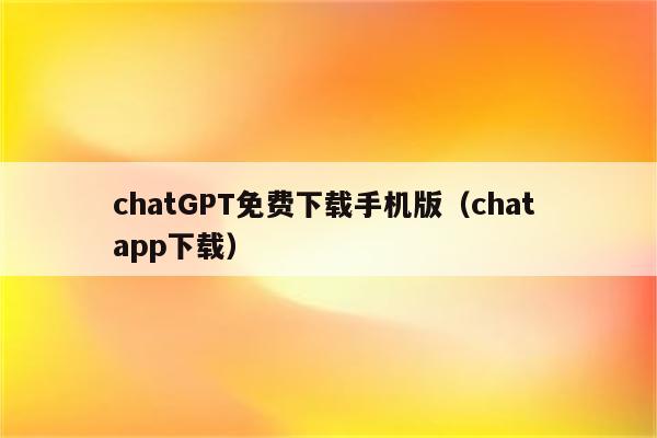 chatGPT免费下载手机版（chat app下载）