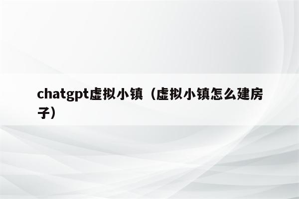 chatgpt虚拟小镇（虚拟小镇怎么建房子）