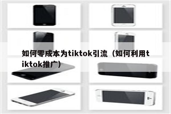 如何零成本为tiktok引流（如何利用tiktok推广）