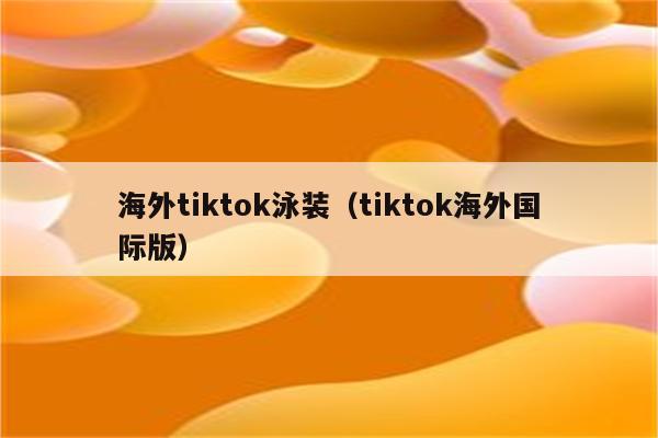 海外tiktok泳装（tiktok海外国际版）