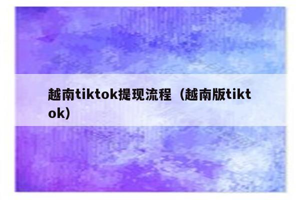 越南tiktok提现流程（越南版tiktok）