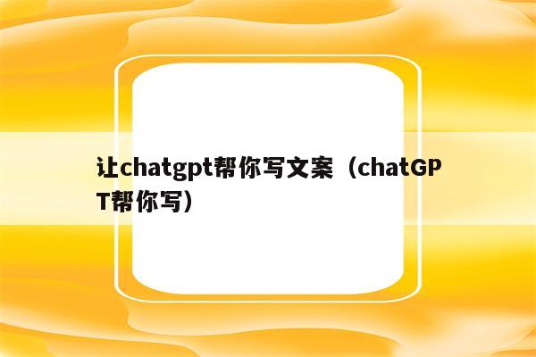 让chatgpt帮你写文案（chatGPT帮你写）