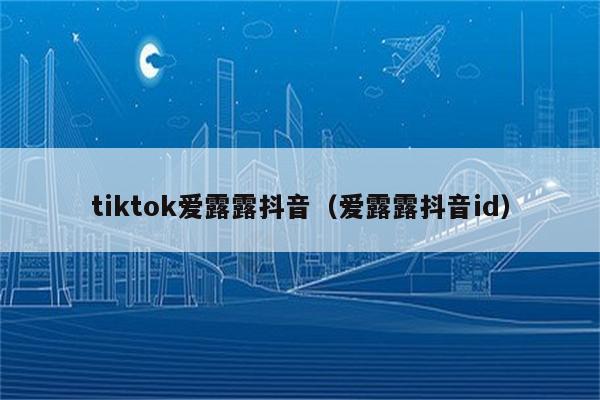 tiktok爱露露抖音（爱露露抖音id）