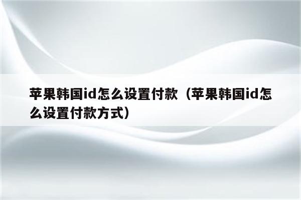 苹果韩国id怎么设置付款（苹果韩国id怎么设置付款方式）