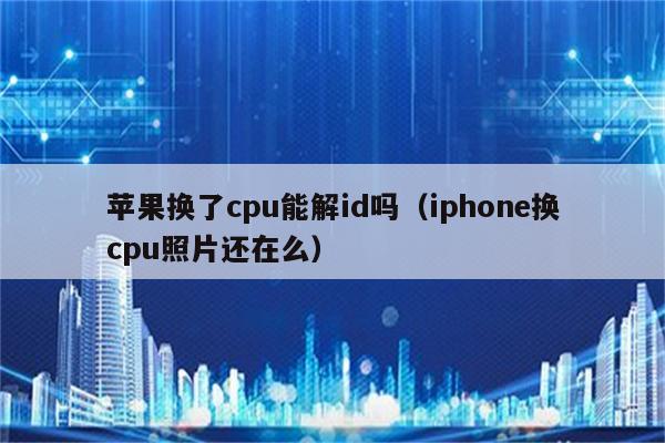 苹果换了cpu能解id吗（iphone换cpu照片还在么）