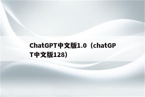 ChatGPT中文版1.0（chatGPT中文版128）