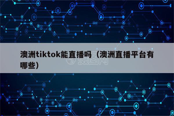 澳洲tiktok能直播吗（澳洲直播平台有哪些）