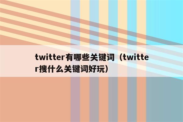 twitter有哪些关键词（twitter搜什么关键词好玩）