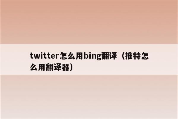 twitter怎么用bing翻译（推特怎么用翻译器）