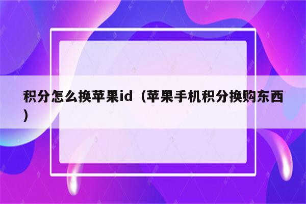 积分怎么换苹果id（苹果手机积分换购东西）